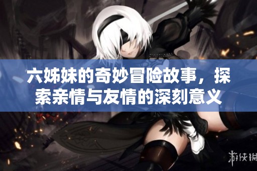 六姊妹的奇妙冒險故事，探索親情與友情的深刻意義