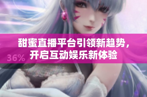 甜蜜直播平臺(tái)引領(lǐng)新趨勢(shì)，開啟互動(dòng)娛樂新體驗(yàn)