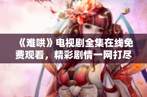 《難哄》電視劇全集在線免費觀看，精彩劇情一網(wǎng)打盡！