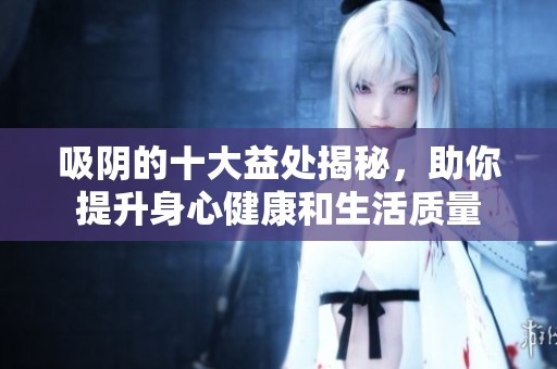 吸陰的十大益處揭秘，助你提升身心健康和生活質(zhì)量