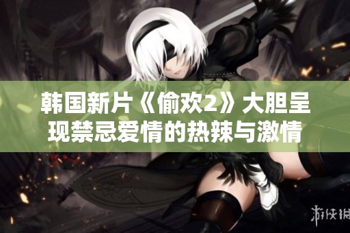 韓國新片《偷歡2》大膽呈現(xiàn)禁忌愛情的熱辣與激情