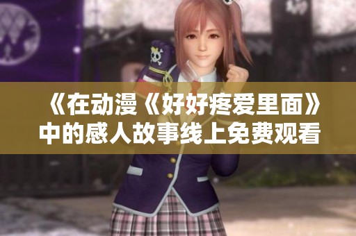 《在動(dòng)漫《好好疼愛里面》中的感人故事線上免費(fèi)觀看》