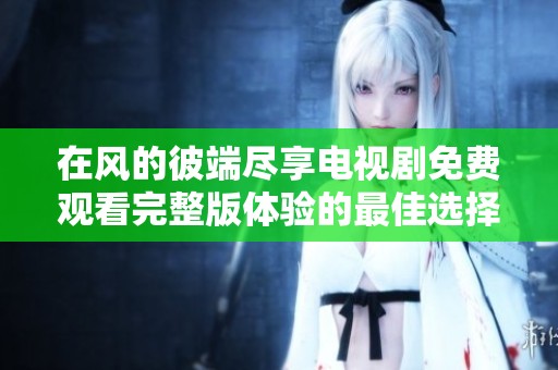 在風(fēng)的彼端盡享電視劇免費(fèi)觀看完整版體驗(yàn)的最佳選擇