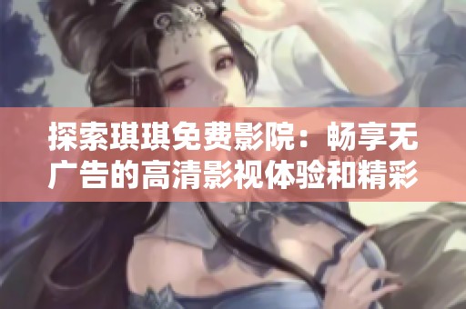 探索琪琪免費(fèi)影院：暢享無廣告的高清影視體驗(yàn)和精彩內(nèi)容分享