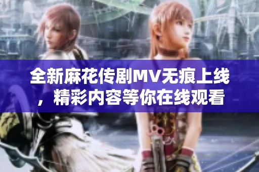 全新麻花傳劇MV無(wú)痕上線，精彩內(nèi)容等你在線觀看