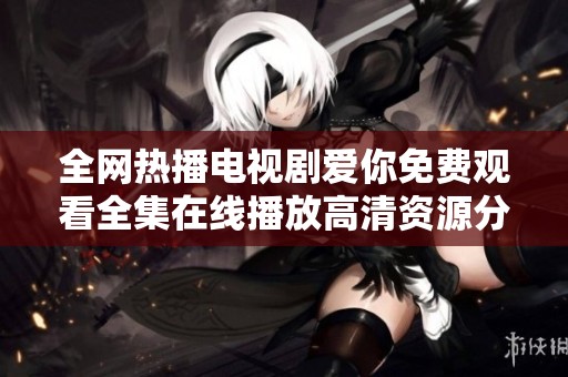 全網(wǎng)熱播電視劇愛(ài)你免費(fèi)觀看全集在線播放高清資源分享