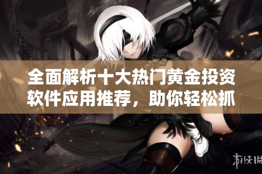 全面解析十大熱門黃金投資軟件應(yīng)用推薦，助你輕松抓住投資機會