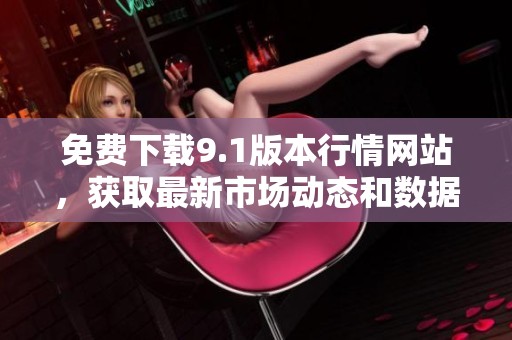 免費(fèi)下載9.1版本行情網(wǎng)站，獲取最新市場動態(tài)和數(shù)據(jù)分析