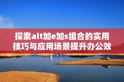 探索alt加e加s組合的實用技巧與應(yīng)用場景提升辦公效率