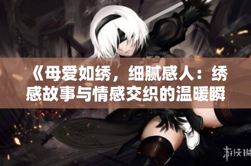 《母愛如繡，細(xì)膩感人：繡感故事與情感交織的溫暖瞬間》
