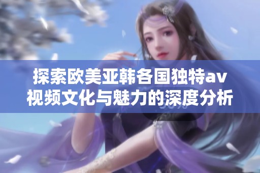探索歐美亞韓各國獨特av視頻文化與魅力的深度分析