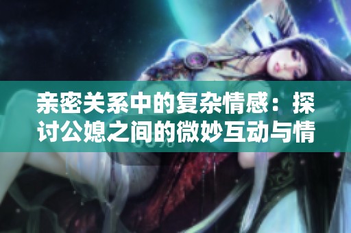 親密關(guān)系中的復(fù)雜情感：探討公媳之間的微妙互動與情感糾葛