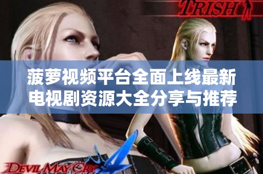菠蘿視頻平臺(tái)全面上線最新電視劇資源大全分享與推薦