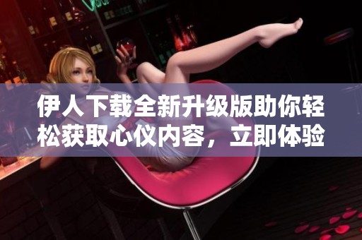 伊人下載全新升級(jí)版助你輕松獲取心儀內(nèi)容，立即體驗(yàn)吧!
