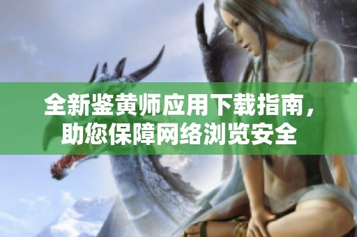 全新鑒黃師應(yīng)用下載指南，助您保障網(wǎng)絡(luò)瀏覽安全