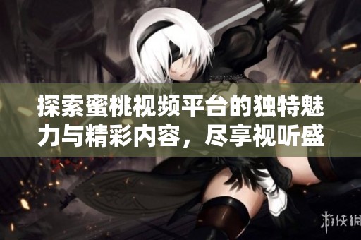 探索蜜桃視頻平臺的獨(dú)特魅力與精彩內(nèi)容，盡享視聽盛宴