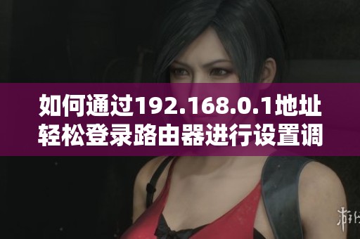 如何通過192.168.0.1地址輕松登錄路由器進行設(shè)置調(diào)整