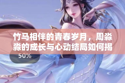 竹馬相伴的青春歲月，周淼淼的成長與心動結局如何揭曉