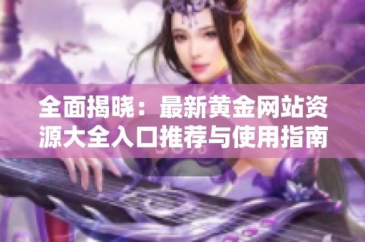 全面揭曉：最新黃金網(wǎng)站資源大全入口推薦與使用指南