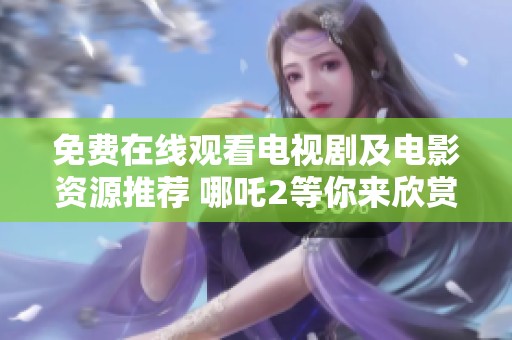 免費在線觀看電視劇及電影資源推薦 哪吒2等你來欣賞