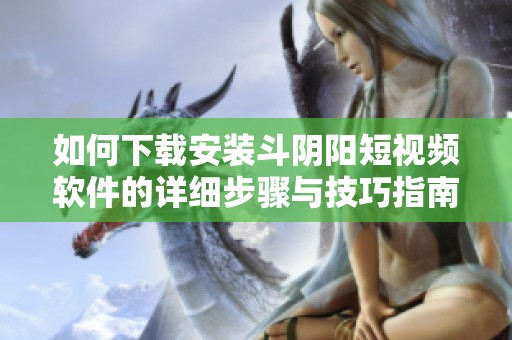 如何下載安裝斗陰陽短視頻軟件的詳細(xì)步驟與技巧指南