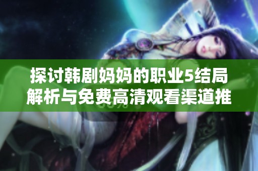 探討韓劇媽媽的職業(yè)5結(jié)局解析與免費高清觀看渠道推薦全攻略