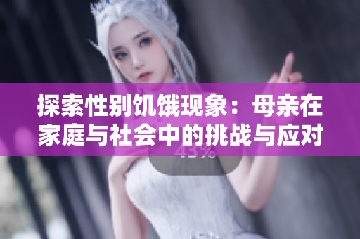 探索性別饑餓現(xiàn)象：母親在家庭與社會(huì)中的挑戰(zhàn)與應(yīng)對(duì)