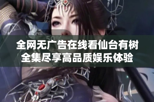 全網(wǎng)無廣告在線看仙臺(tái)有樹全集盡享高品質(zhì)娛樂體驗(yàn)