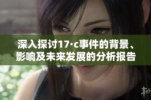 深入探討17·c事件的背景、影響及未來(lái)發(fā)展的分析報(bào)告