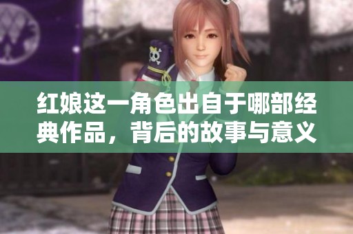 紅娘這一角色出自于哪部經(jīng)典作品，背后的故事與意義探討