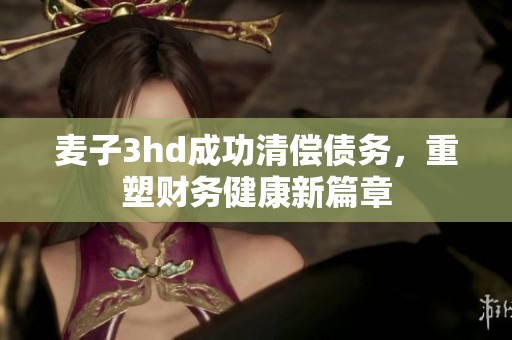 麥子3hd成功清償債務(wù)，重塑財(cái)務(wù)健康新篇章