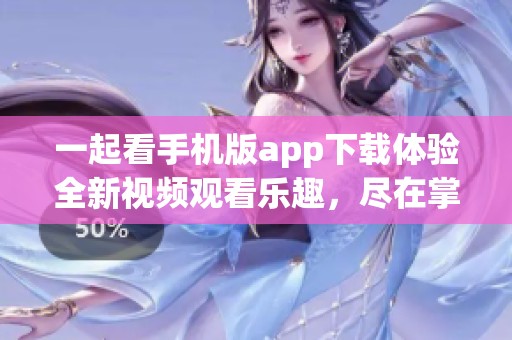 一起看手機版app下載體驗全新視頻觀看樂趣，盡在掌握之中