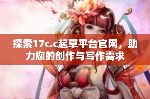 探索17c.c起草平臺(tái)官網(wǎng)，助力您的創(chuàng)作與寫(xiě)作需求