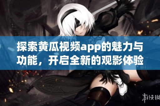 探索黃瓜視頻app的魅力與功能，開(kāi)啟全新的觀影體驗(yàn)