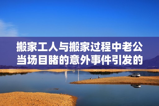 搬家工人與搬家過程中老公當(dāng)場目睹的意外事件引發(fā)的爭議