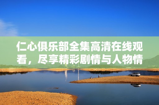 仁心俱樂(lè)部全集高清在線觀看，盡享精彩劇情與人物情感變化