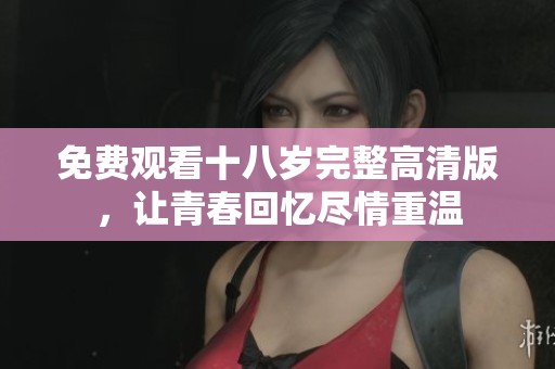 免費(fèi)觀看十八歲完整高清版，讓青春回憶盡情重溫