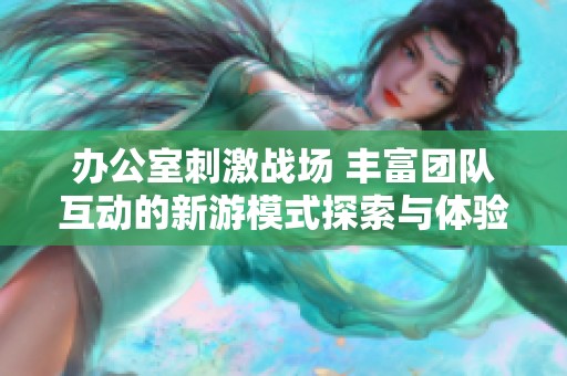 辦公室刺激戰(zhàn)場 豐富團(tuán)隊(duì)互動(dòng)的新游模式探索與體驗(yàn)