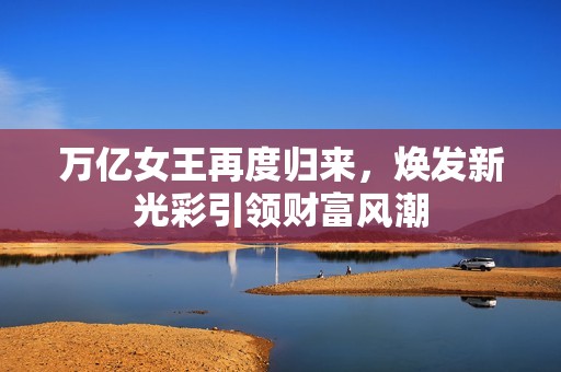 萬億女王再度歸來，煥發(fā)新光彩引領(lǐng)財(cái)富風(fēng)潮