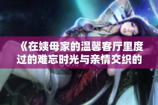 《在姨母家的溫馨客廳里度過的難忘時光與親情交織的記憶》