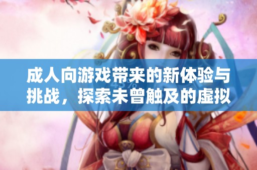 成人向游戲帶來的新體驗與挑戰(zhàn)，探索未曾觸及的虛擬世界
