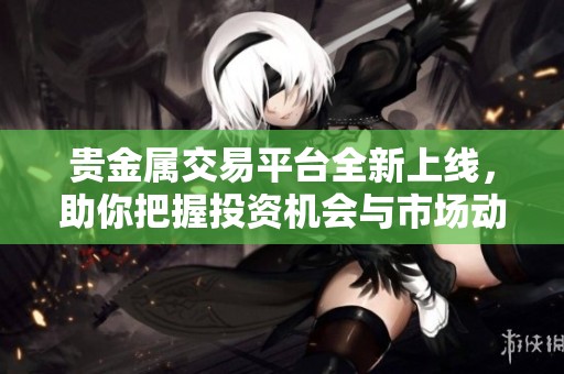 貴金屬交易平臺全新上線，助你把握投資機會與市場動態(tài)
