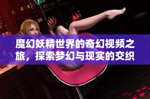 魔幻妖精世界的奇幻視頻之旅，探索夢(mèng)幻與現(xiàn)實(shí)的交織