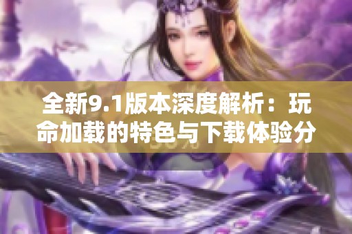 全新9.1版本深度解析：玩命加載的特色與下載體驗分享