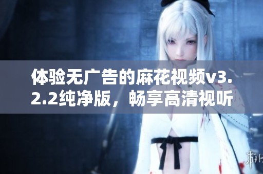 體驗(yàn)無廣告的麻花視頻v3.2.2純凈版，暢享高清視聽盛宴