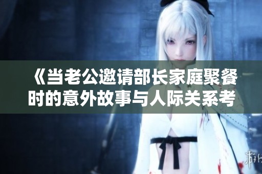 《當(dāng)老公邀請部長家庭聚餐時的意外故事與人際關(guān)系考驗(yàn)》