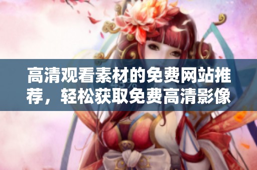高清觀看素材的免費網(wǎng)站推薦，輕松獲取免費高清影像資源