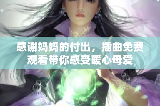 感謝媽媽的付出，插曲免費(fèi)觀看帶你感受暖心母愛
