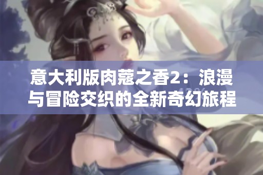 意大利版肉蔻之香2：浪漫與冒險(xiǎn)交織的全新奇幻旅程