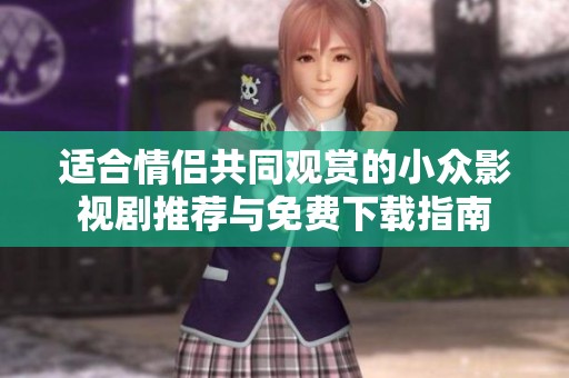 適合情侶共同觀賞的小眾影視劇推薦與免費(fèi)下載指南